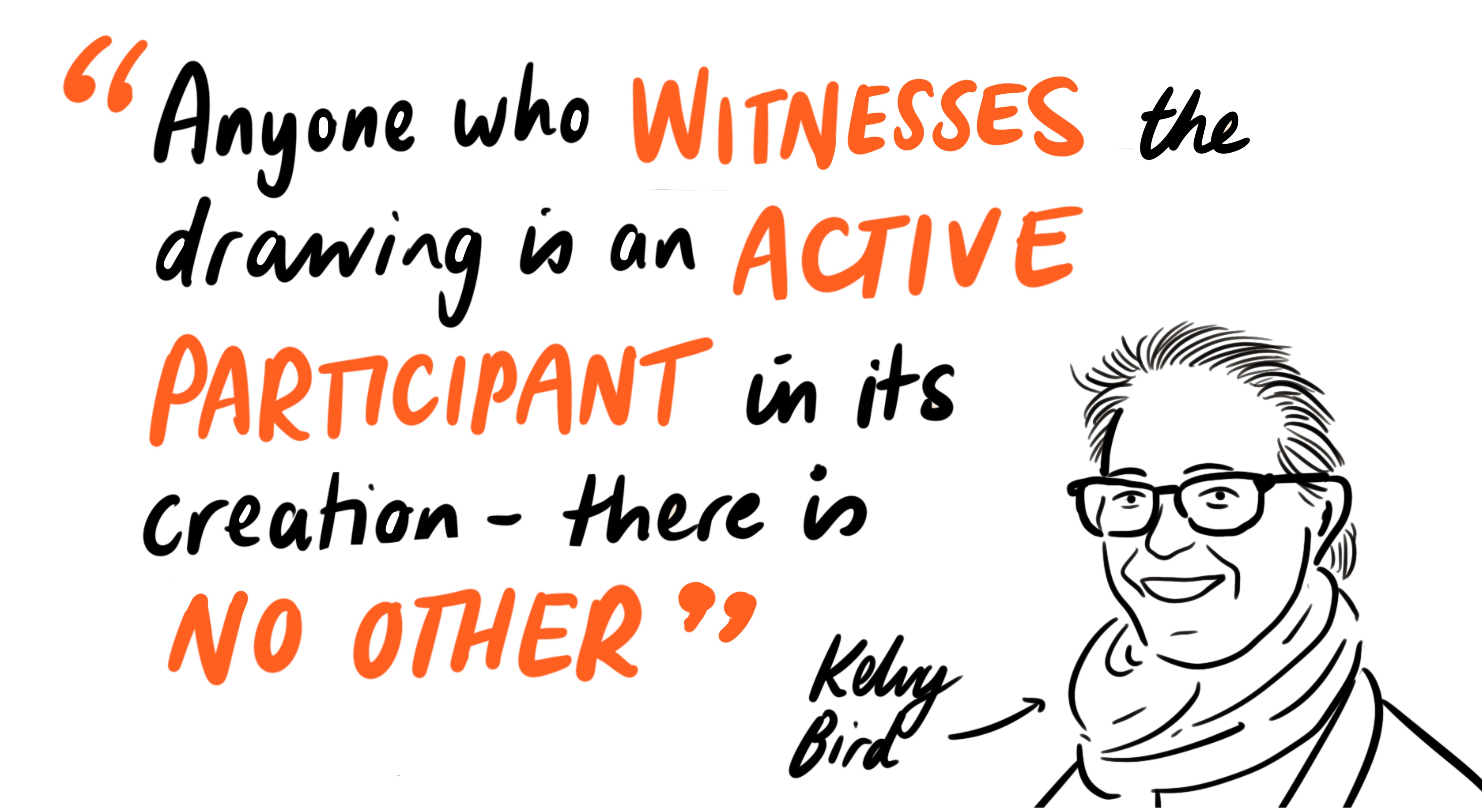 Anyone who witnesses the drawing is an active participant in its creation - there is no other. Kelvy Bird, 2018
